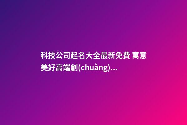科技公司起名大全最新免費 寓意美好高端創(chuàng)新企業(yè)名,起名之家-第1張-公司起名-玄機派